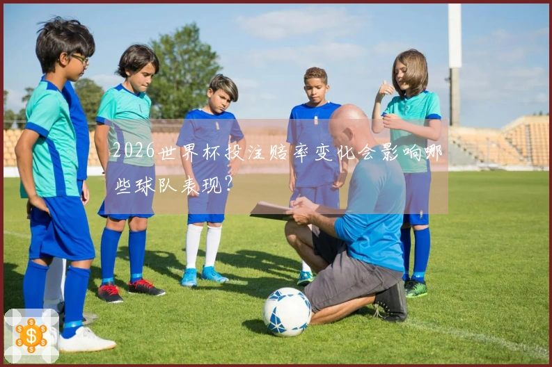2026世界杯投注赔率变化会影响哪些球队表现？
