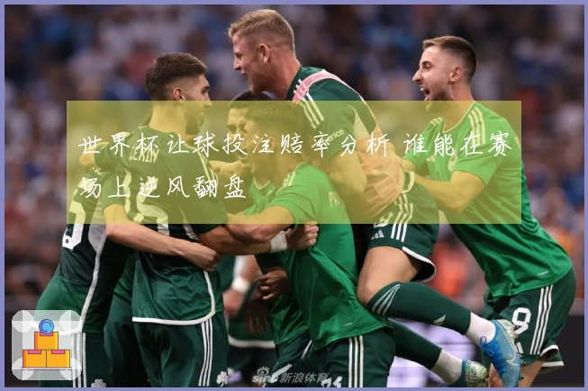 世界杯让球投注赔率分析 谁能在赛场上逆风翻盘