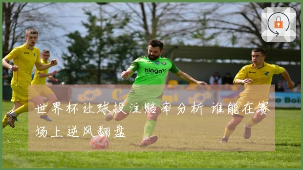 世界杯让球投注赔率分析 谁能在赛场上逆风翻盘