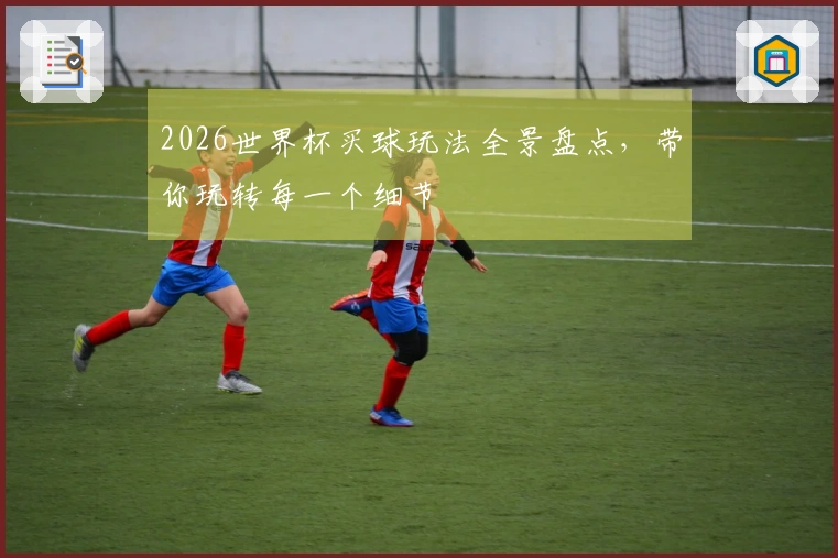 2026世界杯买球玩法全景盘点，带你玩转每一个细节