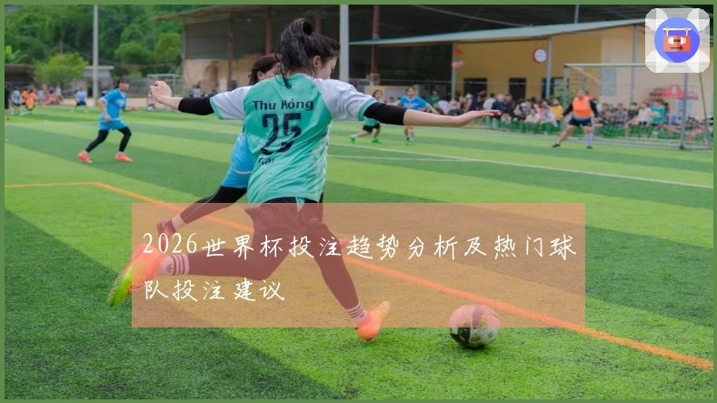 2026世界杯投注趋势分析及热门球队投注建议